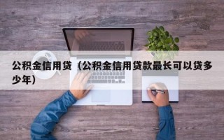 公积金信用贷（公积金信用贷款最长可以贷多少年）