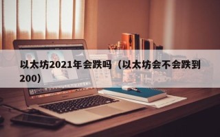 以太坊2021年会跌吗（以太坊会不会跌到200）