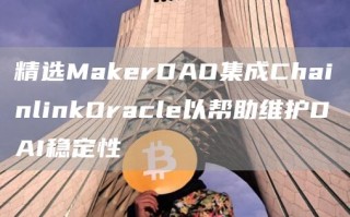 精选MakerDAO集成ChainlinkOracle以帮助维护DAI稳定性