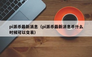 pi派币最新消息（pi派币最新消息币什么时候可以交易）