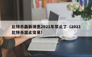 比特币最新消息2021年禁止了（2021比特币禁止交易）