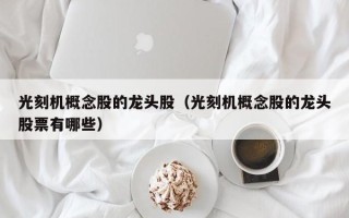 光刻机概念股的龙头股（光刻机概念股的龙头股票有哪些）