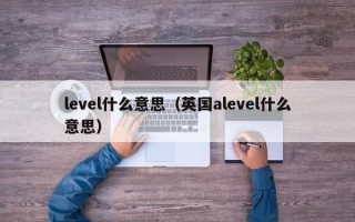 level什么意思（英国alevel什么意思）