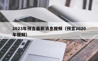 2023年预言最新消息视频（预言2020年视频）