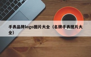 手表品牌logo图片大全（名牌手表图片大全）