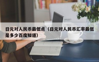 日元对人民币最低点（日元对人民币汇率最低是多少百度知道）