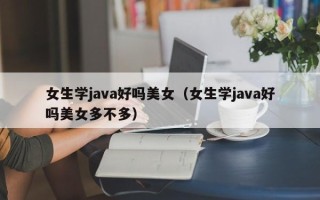 女生学java好吗美女（女生学java好吗美女多不多）