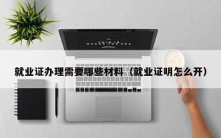 就业证办理需要哪些材料（就业证明怎么开）