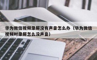 华为微信视频录屏没有声音怎么办（华为微信视频时录屏怎么没声音）