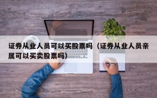 证券从业人员可以买股票吗（证券从业人员亲属可以买卖股票吗）