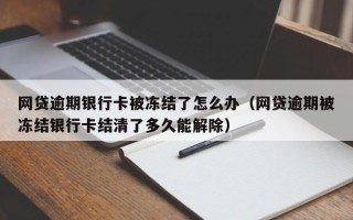 网贷逾期银行卡被冻结了怎么办（网贷逾期被冻结银行卡结清了多久能解除）