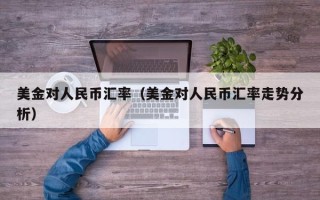 美金对人民币汇率（美金对人民币汇率走势分析）