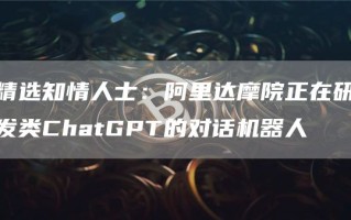 精选知情人士：阿里达摩院正在研发类ChatGPT的对话机器人