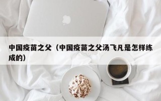 中国疫苗之父（中国疫苗之父汤飞凡是怎样练成的）