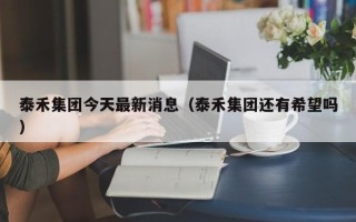 泰禾集团今天最新消息（泰禾集团还有希望吗）