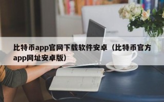 比特币app官网下载软件安卓（比特币官方app网址安卓版）