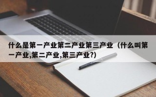 什么是第一产业第二产业第三产业（什么叫第一产业,第二产业,第三产业?）