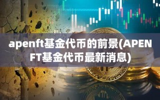 apenft基金代币的前景(APENFT基金代币最新消息)