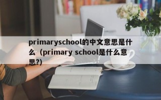 primaryschool的中文意思是什么（primary school是什么意思?）