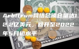 Arbitrum网络总锁仓量达12.2亿美元，回升至2022年5月初水平