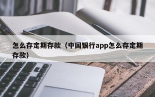 怎么存定期存款（中国银行app怎么存定期存款）