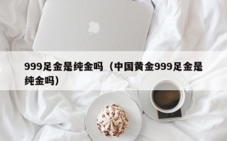 999足金是纯金吗（中国黄金999足金是纯金吗）