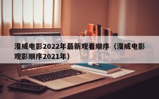 漫威电影2022年最新观看顺序（漫威电影观影顺序2021年）