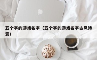 五个字的游戏名字（五个字的游戏名字古风诗意）