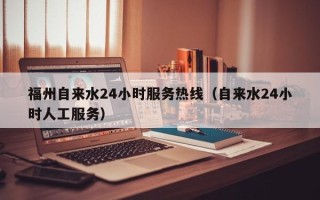 福州自来水24小时服务热线（自来水24小时人工服务）