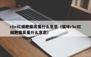 rbc红细胞偏高是什么意思（猫咪rbc红细胞偏高是什么意思）