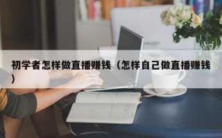 初学者怎样做直播赚钱（怎样自己做直播赚钱）