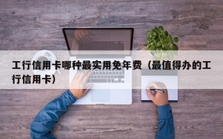 工行信用卡哪种最实用免年费（最值得办的工行信用卡）