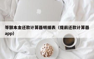 等额本金还款计算器明细表（提前还款计算器app）