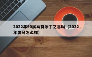 2022年90属马有添丁之喜吗（2022年属马怎么样）