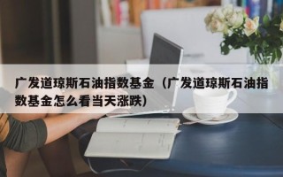 广发道琼斯石油指数基金（广发道琼斯石油指数基金怎么看当天涨跌）