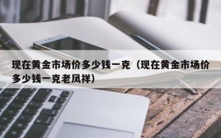 现在黄金市场价多少钱一克（现在黄金市场价多少钱一克老凤祥）