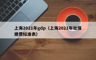 上海2021年gdp（上海2021年社保缴费标准表）