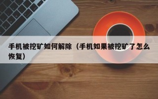 手机被挖矿如何解除（手机如果被挖矿了怎么恢复）