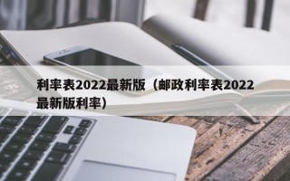 利率表2022最新版（邮政利率表2022最新版利率）