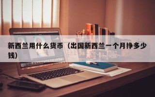 新西兰用什么货币（出国新西兰一个月挣多少钱）