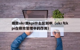 绩效okr跟kpi什么区别啊（okr与kpi在绩效管理中的作用）