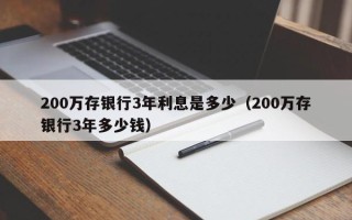 200万存银行3年利息是多少（200万存银行3年多少钱）