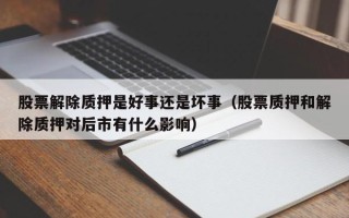 股票解除质押是好事还是坏事（股票质押和解除质押对后市有什么影响）