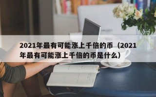 2021年最有可能涨上千倍的币（2021年最有可能涨上千倍的币是什么）