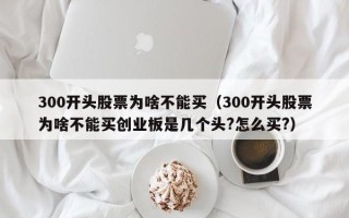 300开头股票为啥不能买（300开头股票为啥不能买创业板是几个头?怎么买?）