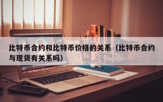 比特币合约和比特币价格的关系（比特币合约与现货有关系吗）