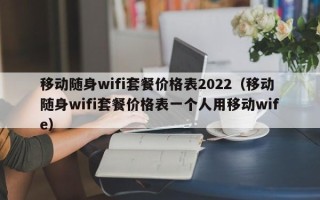 移动随身wifi套餐价格表2022（移动随身wifi套餐价格表一个人用移动wife）