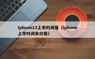 iphone13上市时间是（iphone上市时间及价格）