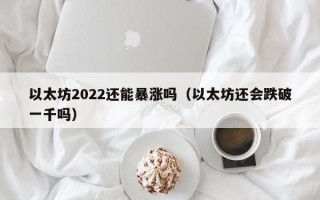 以太坊2022还能暴涨吗（以太坊还会跌破一千吗）