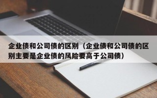 企业债和公司债的区别（企业债和公司债的区别主要是企业债的风险要高于公司债）